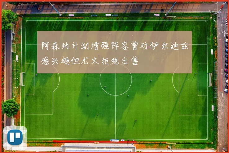 阿森纳计划增强阵容曾对伊尔迪兹感兴趣但尤文拒绝出售