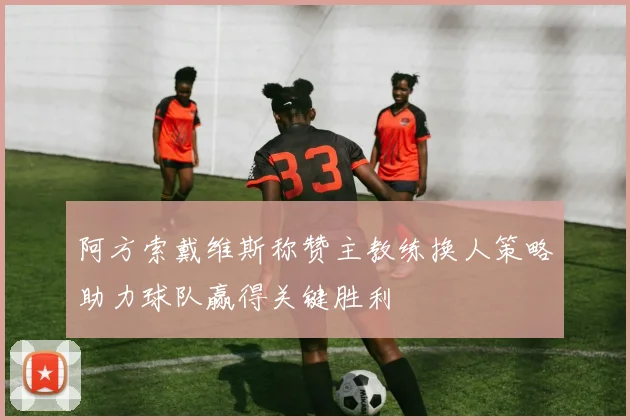 阿方索戴维斯称赞主教练换人策略助力球队赢得关键胜利