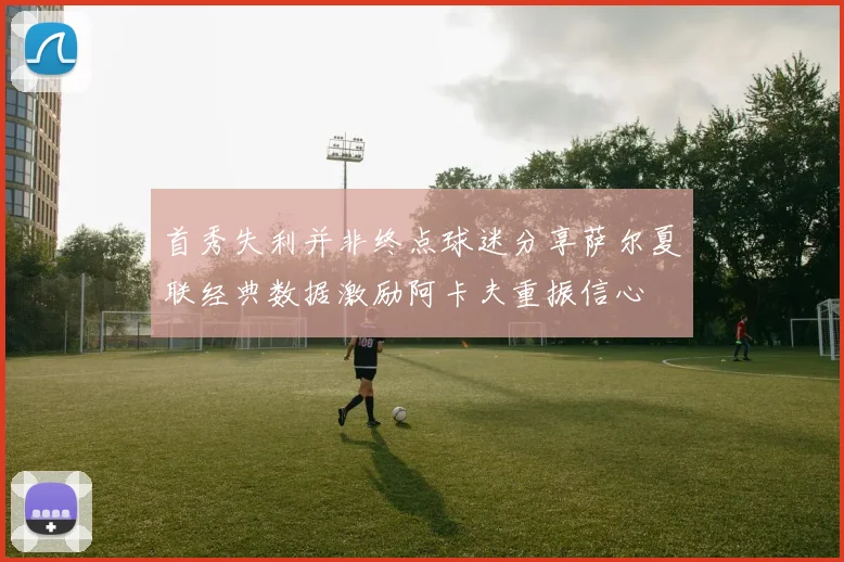 首秀失利并非终点球迷分享萨尔夏联经典数据激励阿卡夫重振信心