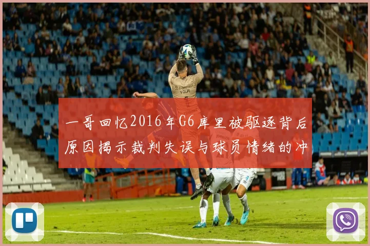 一哥回忆2016年G6库里被驱逐背后原因揭示裁判失误与球员情绪的冲突