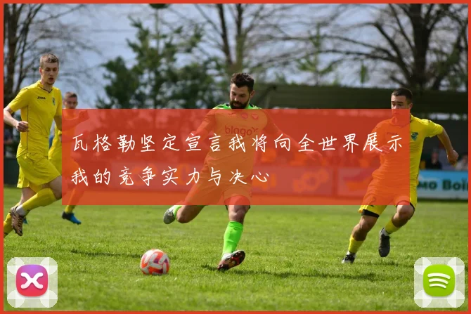 瓦格勒坚定宣言我将向全世界展示我的竞争实力与决心