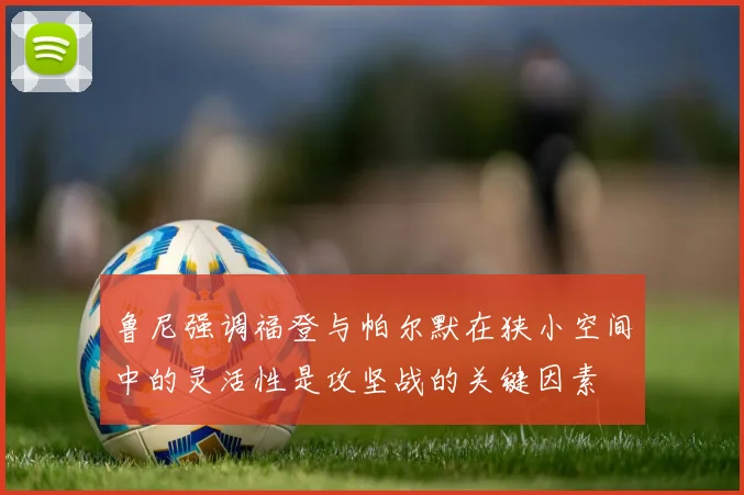 鲁尼强调福登与帕尔默在狭小空间中的灵活性是攻坚战的关键因素