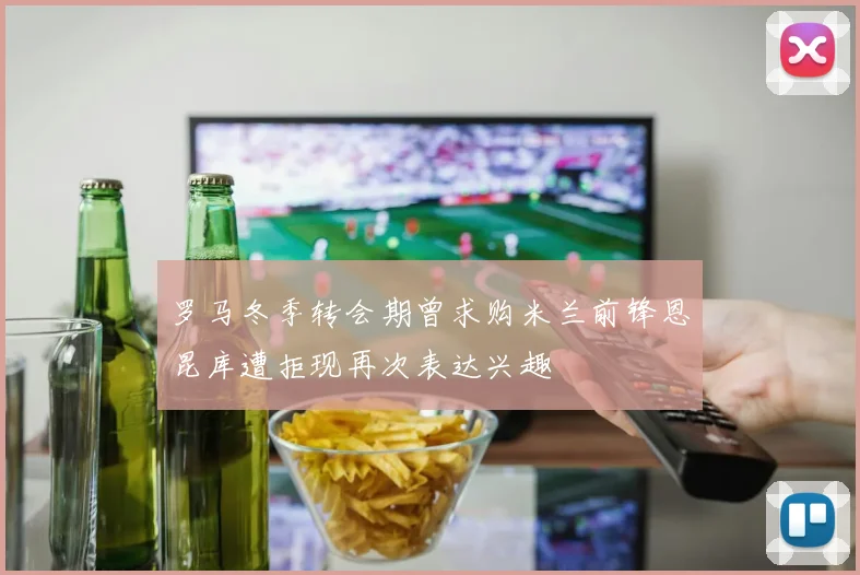 罗马冬季转会期曾求购米兰前锋恩昆库遭拒现再次表达兴趣