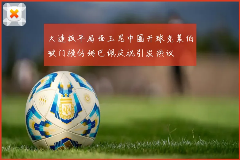 火速扳平局面玉昆中圈开球克莱伯破门模仿姆巴佩庆祝引发热议