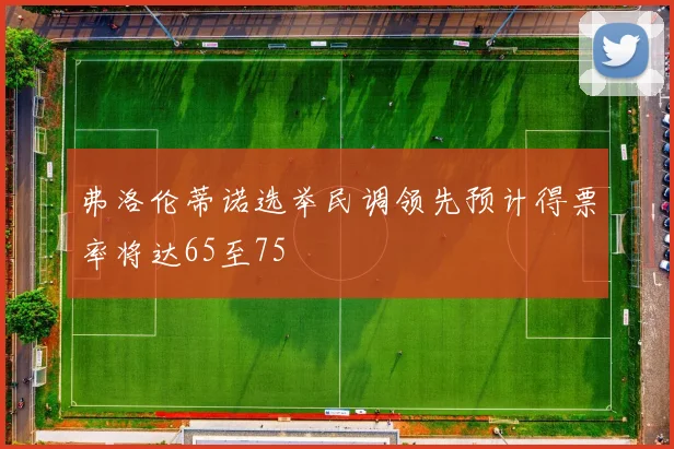 弗洛伦蒂诺选举民调领先预计得票率将达65至75