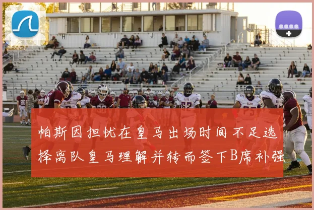 帕斯因担忧在皇马出场时间不足选择离队皇马理解并转而签下B席补强阵容