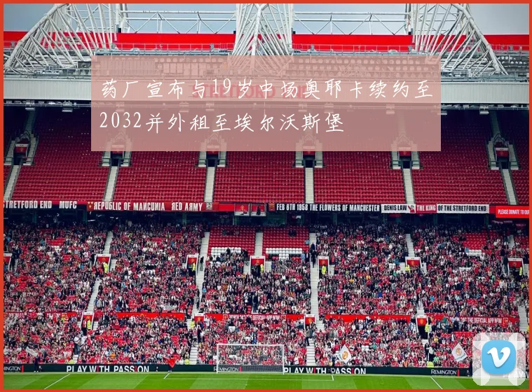 药厂宣布与19岁中场奥耶卡续约至2032并外租至埃尔沃斯堡