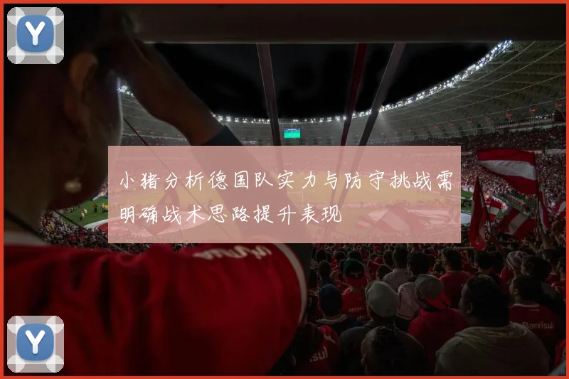 小猪分析德国队实力与防守挑战需明确战术思路提升表现