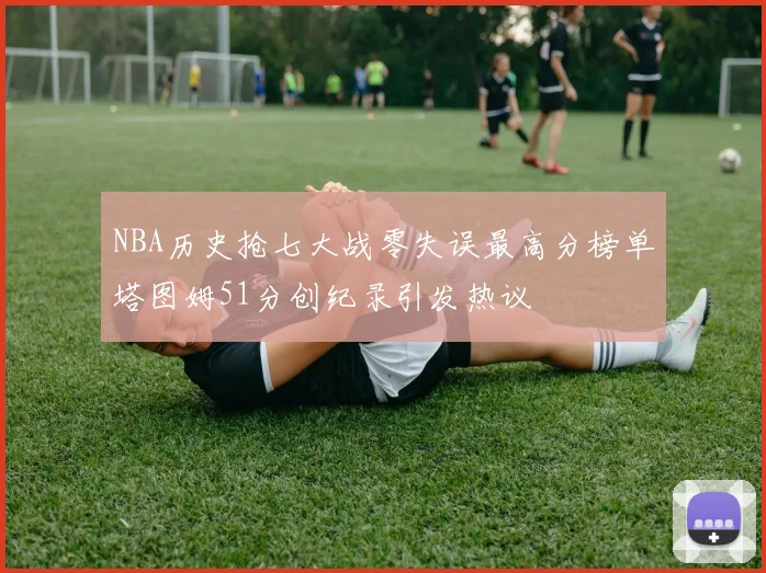 NBA历史抢七大战零失误最高分榜单塔图姆51分创纪录引发热议
