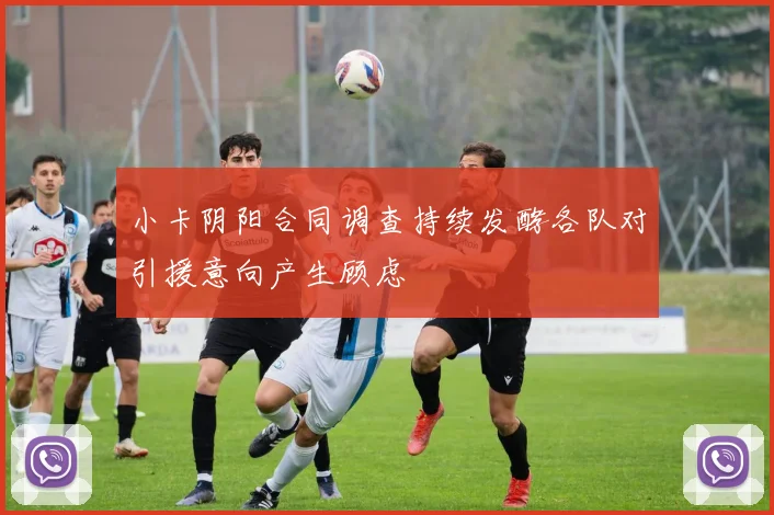 小卡阴阳合同调查持续发酵各队对引援意向产生顾虑