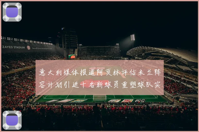 意大利媒体报道阿莫林评估米兰阵容计划引进十名新球员重塑球队实力